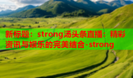 新标题：strong汤头条直播：精彩资讯与娱乐的完美结合-strong