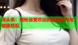 汤头条：揭秘最受欢迎的汤品秘方与健康搭配