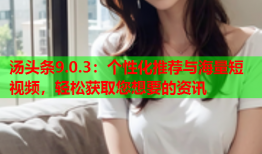汤头条9.0.3：个性化推荐与海量短视频，轻松获取您想要的资讯