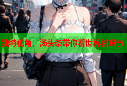 独特视角，汤头条带你看世界新鲜事