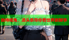 独特视角，汤头条带你看世界新鲜事