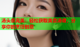 汤头条完美：轻松获取美食汤谱，分享你的烹饪创意