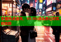 掌握热点资讯，ttt.ttis汤头条让你实时追踪