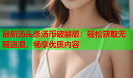 最新汤头条汤币破解版：轻松获取无限资源，畅享优质内容