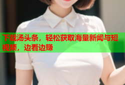 下载汤头条，轻松获取海量新闻与短视频，边看边赚