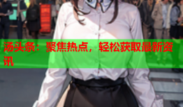 汤头条：聚焦热点，轻松获取最新资讯
