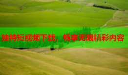 独特短视频下载，畅享无限精彩内容