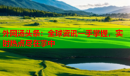 外网汤头条：全球资讯一手掌握，实时热点尽在掌中