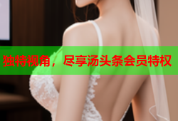 独特视角，尽享汤头条会员特权