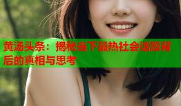 黄汤头条：揭秘当下最热社会话题背后的真相与思考