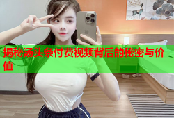 揭秘汤头条付费视频背后的秘密与价值