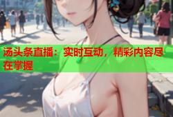 汤头条直播：实时互动，精彩内容尽在掌握
