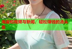 海量短视频与新闻，轻松赚钱的汤头条