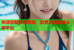 快速获取热点新闻，边看边赚的汤头条平台