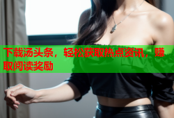下载汤头条，轻松获取热点资讯，赚取阅读奖励