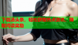 下载汤头条，轻松获取热点资讯，赚取阅读奖励