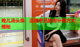 晚儿汤头条：温暖冬日的滋补秘方大揭秘