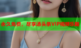 永久免费，尽享汤头条VIP视频乐趣