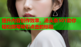 提升内容创作效率，汤头条501助你轻松撰写吸引点击的标题