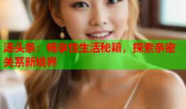汤头条：畅享性生活秘籍，探索亲密关系新境界