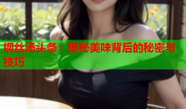 钢丝汤头条：揭秘美味背后的秘密与技巧