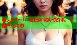 汤头条test：轻松获取实时资讯，掌握热点动态