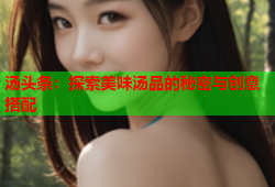汤头条：探索美味汤品的秘密与创意搭配