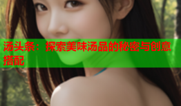汤头条：探索美味汤品的秘密与创意搭配