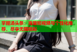 掌握汤头条：海量短视频与个性化推荐，尽享无限精彩