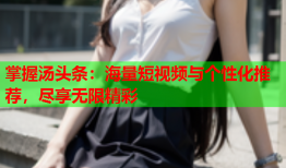 掌握汤头条：海量短视频与个性化推荐，尽享无限精彩