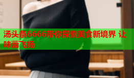 汤头条6666带你探索美食新境界 让味蕾飞扬