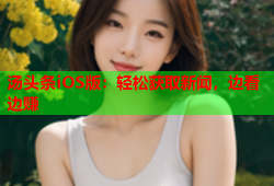 汤头条iOS版：轻松获取新闻，边看边赚