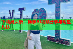 下载汤头条，畅享AI视频分享与明星八卦