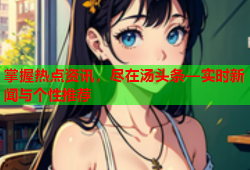 掌握热点资讯，尽在汤头条—实时新闻与个性推荐