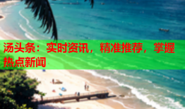 汤头条：实时资讯，精准推荐，掌握热点新闻