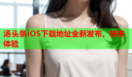 汤头条iOS下载地址全新发布，快来体验