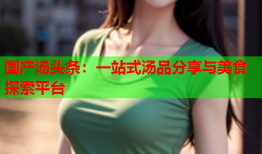 国产汤头条：一站式汤品分享与美食探索平台
