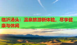 临沂汤头：温泉旅游新体验，尽享健康与休闲