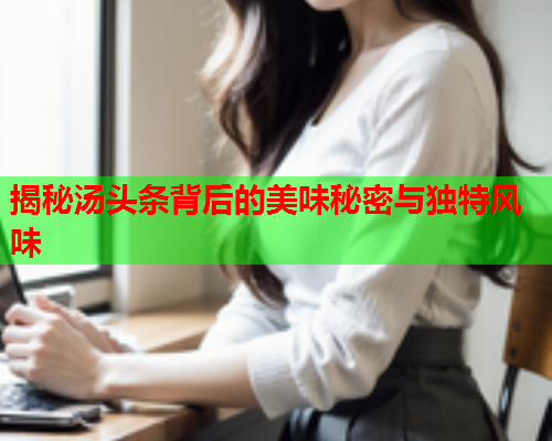 揭秘汤头条背后的美味秘密与独特风味