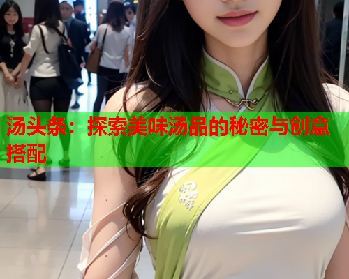 汤头条：探索美味汤品的秘密与创意搭配