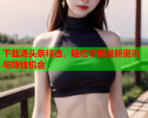 下载汤头条精选，轻松掌握最新资讯与赚钱机会