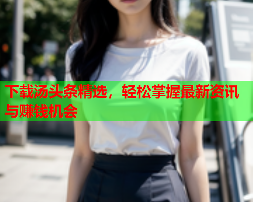 下载汤头条精选，轻松掌握最新资讯与赚钱机会