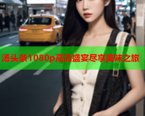 汤头条1080p高清盛宴尽享美味之旅
