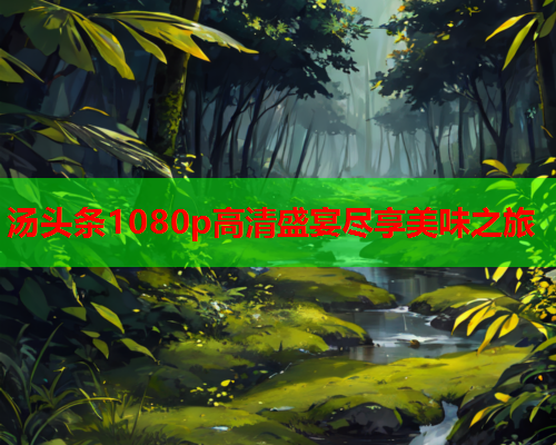 汤头条1080p高清盛宴尽享美味之旅