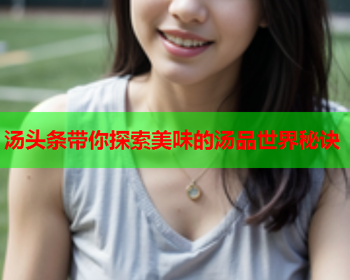 汤头条带你探索美味的汤品世界秘诀