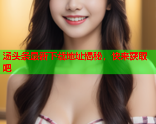汤头条最新下载地址揭秘，快来获取吧