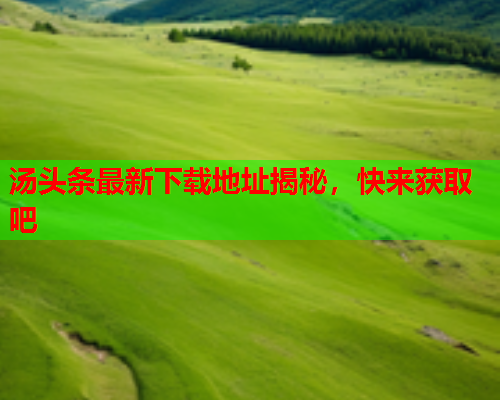 汤头条最新下载地址揭秘，快来获取吧