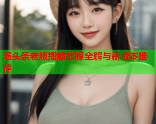 汤头条老版播放故障全解与新版本推荐