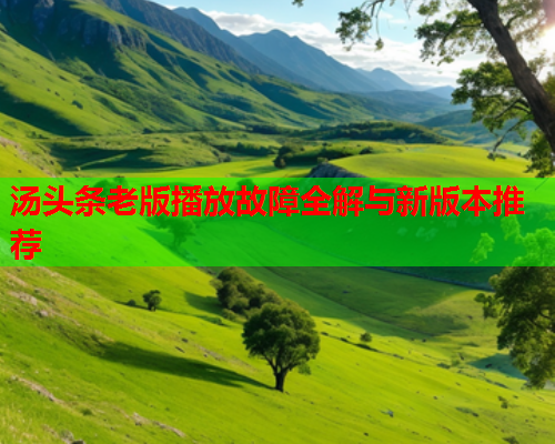 汤头条老版播放故障全解与新版本推荐