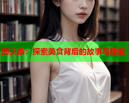 汤头条：探索美食背后的故事与秘密